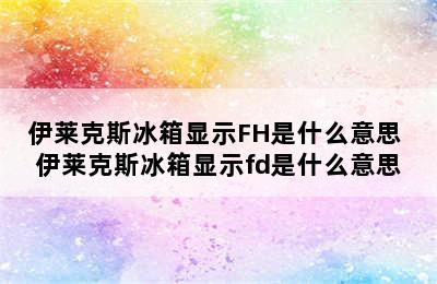 伊莱克斯冰箱显示FH是什么意思 伊莱克斯冰箱显示fd是什么意思